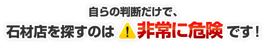 自らの判断だけで、石材店を探すのは非常に危険です！