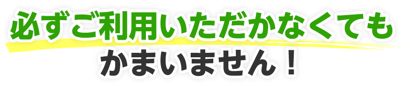 必ずご利用いただかなくてもかまいません！