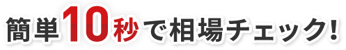 簡単10秒で相場チェック！